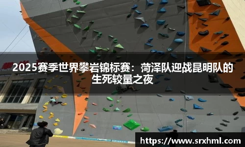 2025赛季世界攀岩锦标赛：菏泽队迎战昆明队的生死较量之夜