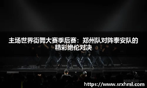 主场世界街舞大赛季后赛：郑州队对阵泰安队的精彩绝伦对决