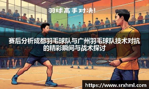 赛后分析成都羽毛球队与广州羽毛球队技术对抗的精彩瞬间与战术探讨
