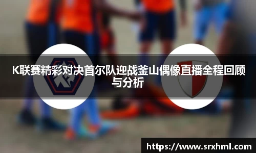 K联赛精彩对决首尔队迎战釜山偶像直播全程回顾与分析